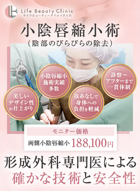 Life Beauty Clinic ライフビューティークリニック大宮 小陰唇縮小術 （陰部のびらびらの除去） 美しいデザイン性の仕上がり 小陰唇縮小施術実績多数 抜糸なしで身体への負担を軽減 診察〜アフターまで一貫体制 モニター価格 両側小陰唇縮小 188,100円 形成外科専門医による確かな技術と安全性